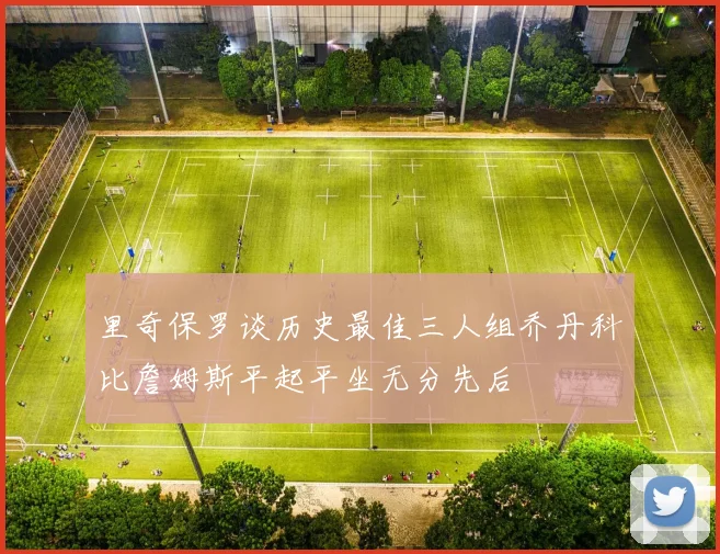 里奇保罗谈历史最佳三人组乔丹科比詹姆斯平起平坐无分先后