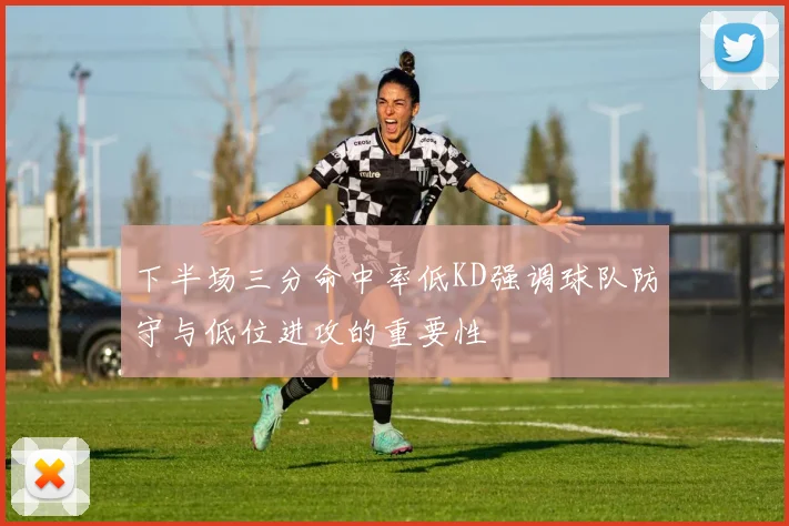 下半场三分命中率低KD强调球队防守与低位进攻的重要性