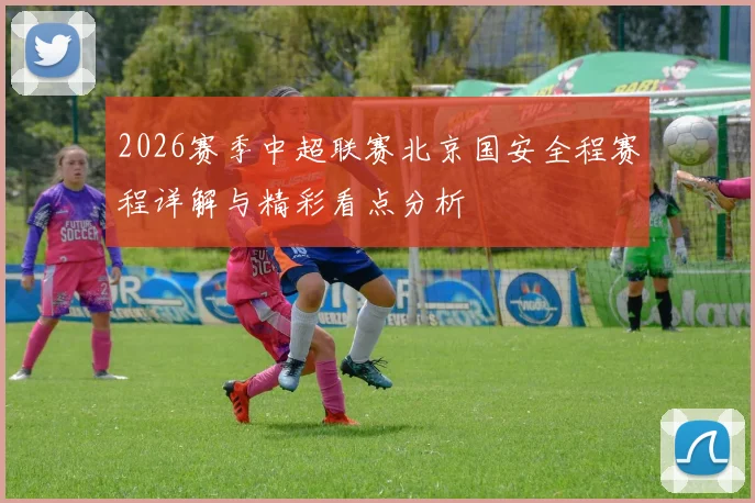 2026赛季中超联赛北京国安全程赛程详解与精彩看点分析