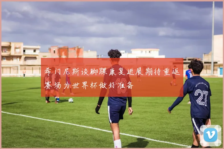 希门尼斯谈脚踝康复进展期待重返赛场为世界杯做好准备