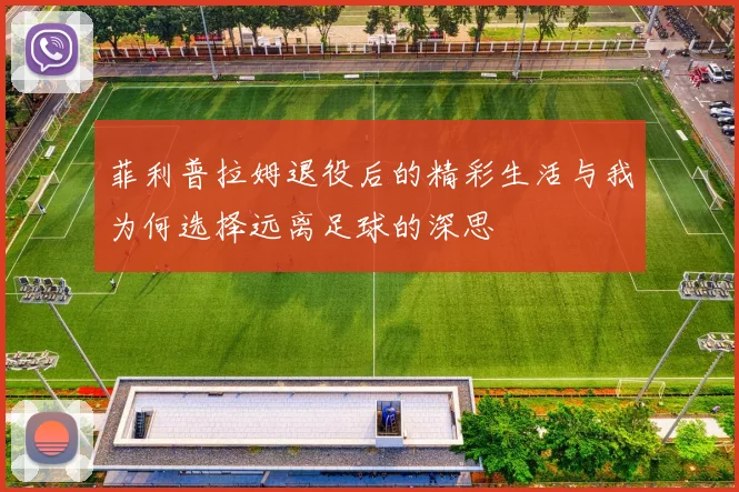 菲利普拉姆退役后的精彩生活与我为何选择远离足球的深思