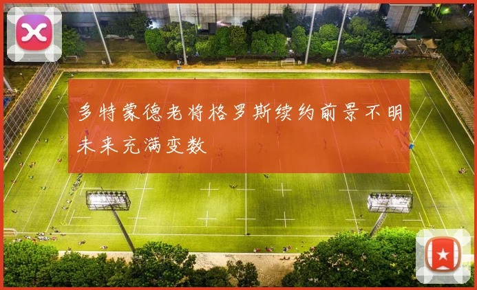 多特蒙德老将格罗斯续约前景不明未来充满变数