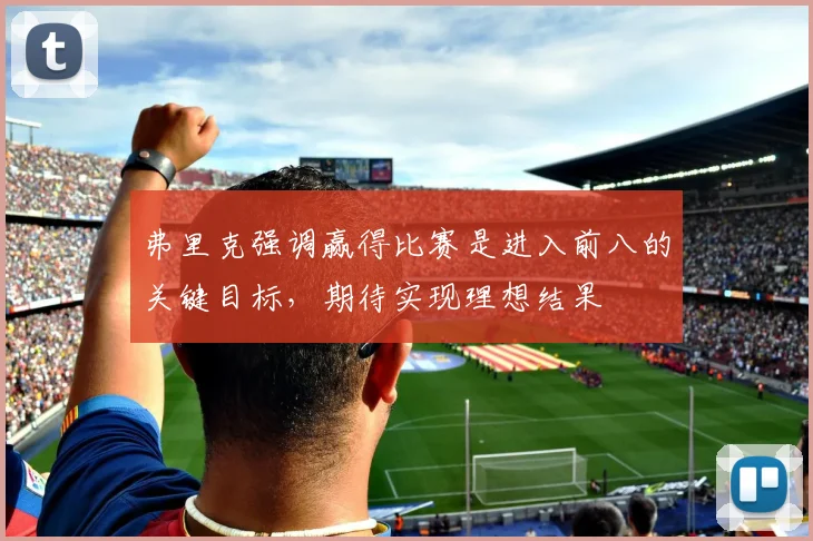 弗里克强调赢得比赛是进入前八的关键目标，期待实现理想结果