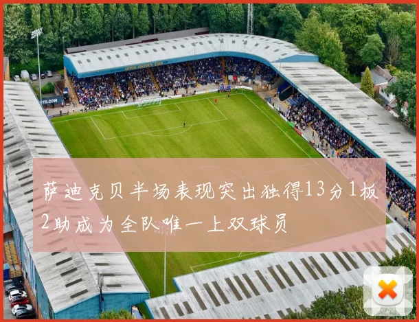 萨迪克贝半场表现突出独得13分1板2助成为全队唯一上双球员