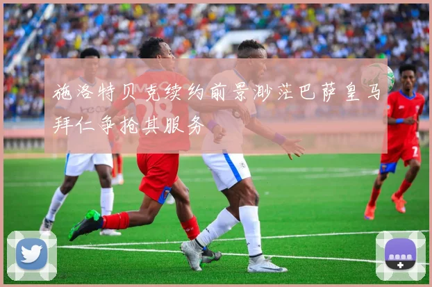 施洛特贝克续约前景渺茫巴萨皇马拜仁争抢其服务