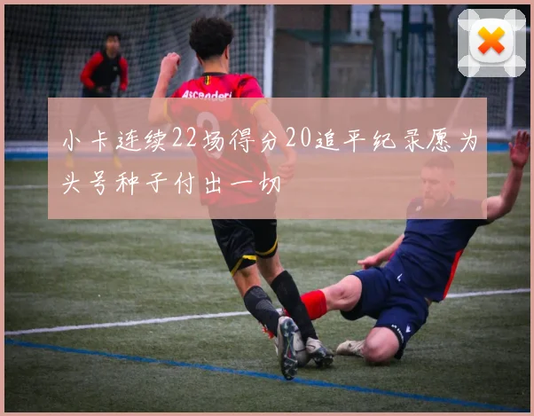 小卡连续22场得分20追平纪录愿为头号种子付出一切