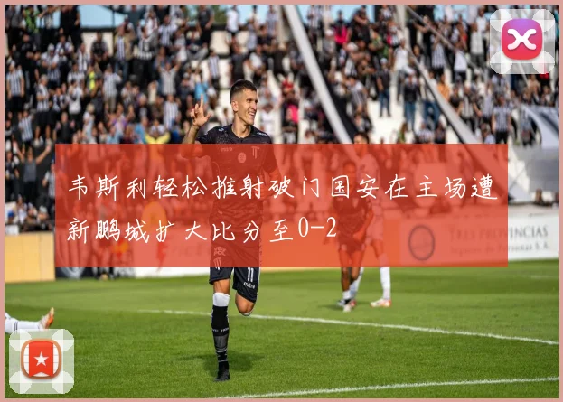 韦斯利轻松推射破门国安在主场遭新鹏城扩大比分至0-2