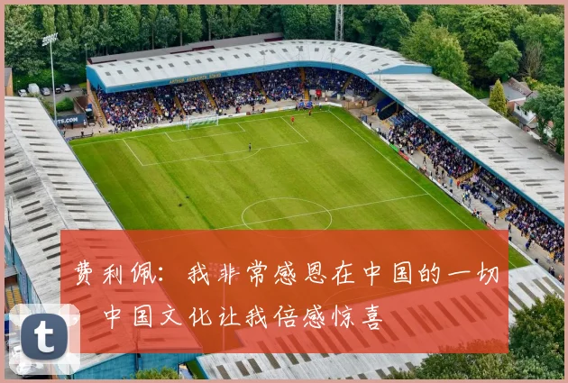 费利佩：我非常感恩在中国的一切，中国文化让我倍感惊喜