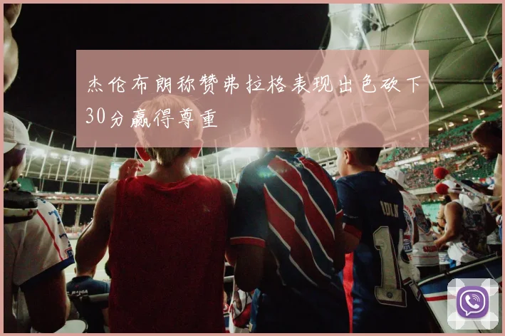 杰伦布朗称赞弗拉格表现出色砍下30分赢得尊重