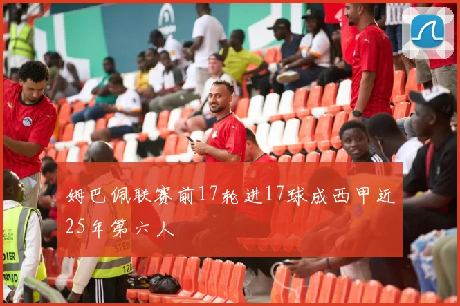 姆巴佩联赛前17轮进17球成西甲近25年第六人
