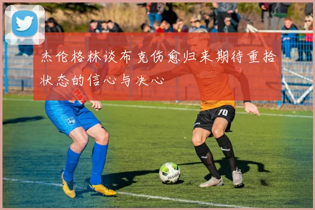 杰伦格林谈布克伤愈归来期待重拾状态的信心与决心