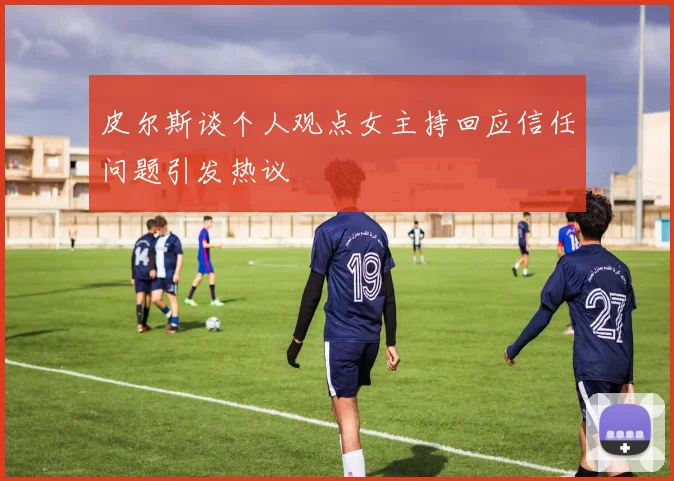 皮尔斯谈个人观点女主持回应信任问题引发热议
