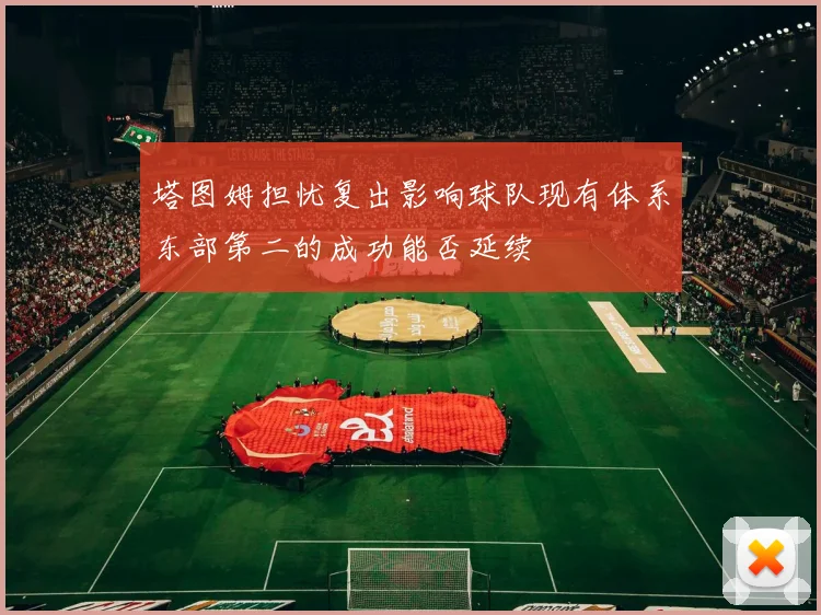 塔图姆担忧复出影响球队现有体系东部第二的成功能否延续