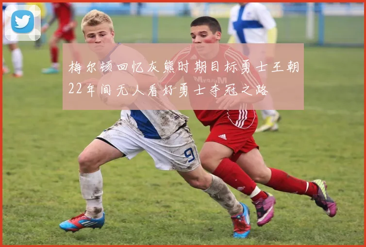 梅尔顿回忆灰熊时期目标勇士王朝22年间无人看好勇士夺冠之路