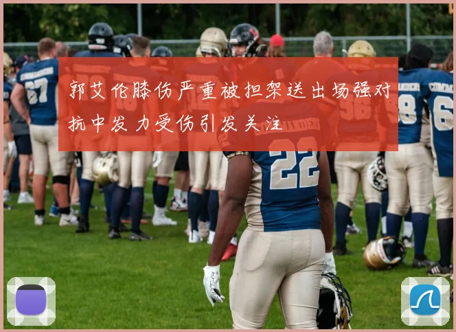 郭艾伦膝伤严重被担架送出场强对抗中发力受伤引发关注