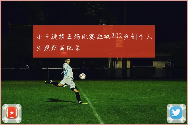 小卡连续五场比赛狂砍202分创个人生涯新高纪录