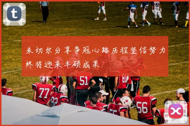 米切尔分享争冠心路历程坚信努力终将迎来丰硕成果