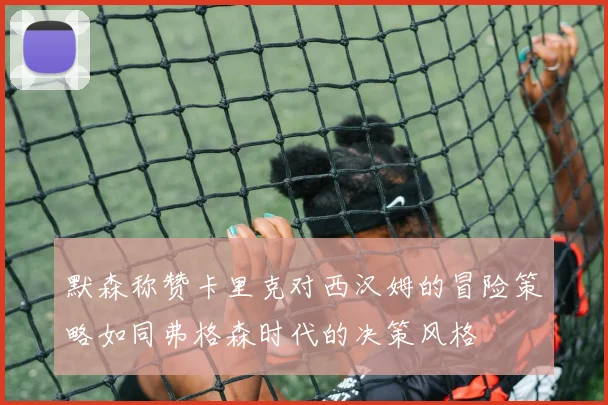 默森称赞卡里克对西汉姆的冒险策略如同弗格森时代的决策风格