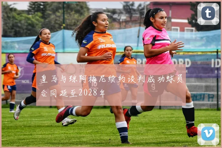 皇马与琼阿梅尼续约谈判成功球员合同延至2028年