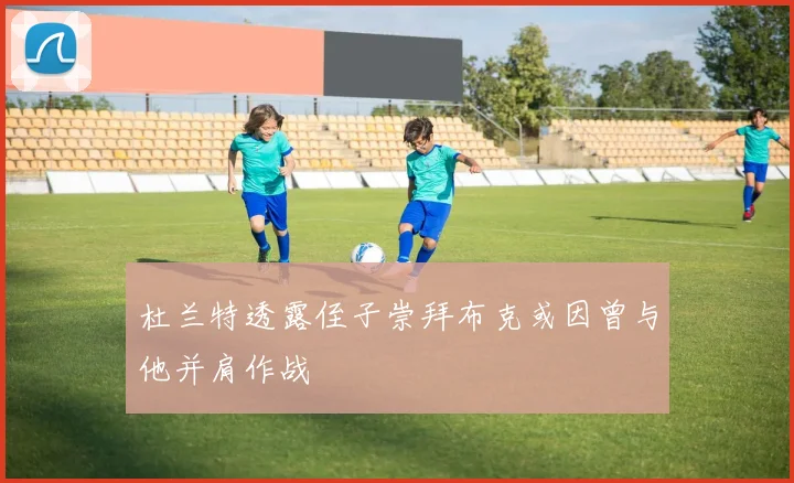 杜兰特透露侄子崇拜布克或因曾与他并肩作战