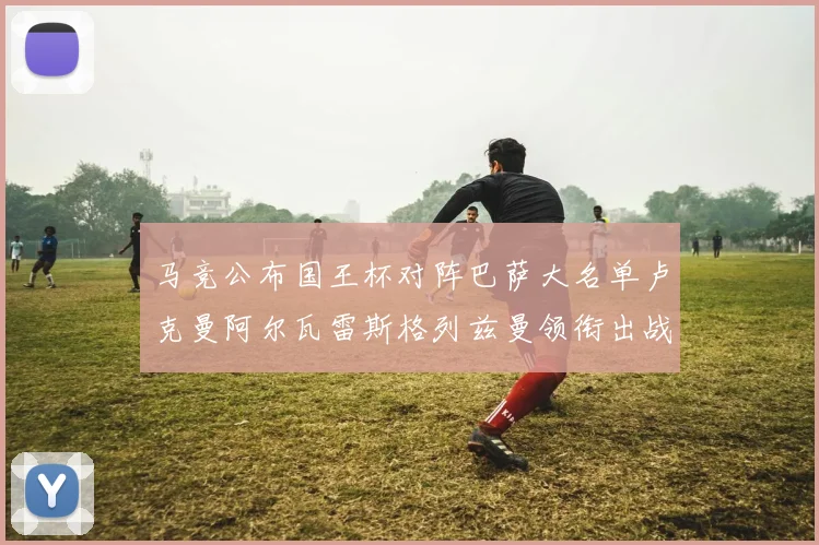 马竞公布国王杯对阵巴萨大名单卢克曼阿尔瓦雷斯格列兹曼领衔出战