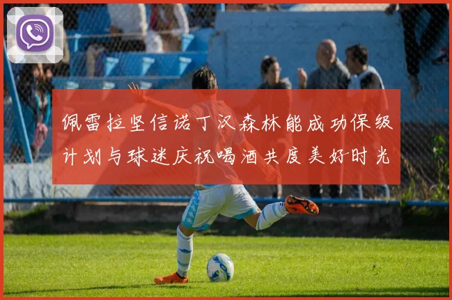 佩雷拉坚信诺丁汉森林能成功保级计划与球迷庆祝喝酒共度美好时光
