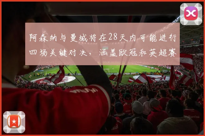 阿森纳与曼城将在28天内可能进行四场关键对决，涵盖欧冠和英超赛事