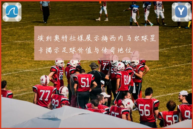 埃利奥特社媒展示梅西内马尔球星卡揭示足球价值与传奇地位