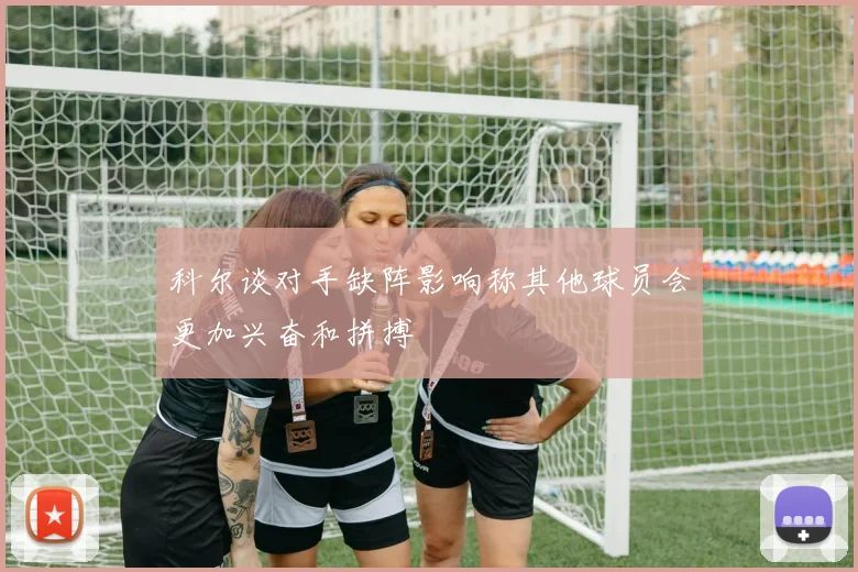 科尔谈对手缺阵影响称其他球员会更加兴奋和拼搏