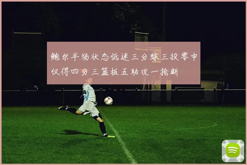 鲍尔半场状态低迷三分球三投零中仅得四分三篮板五助攻一抢断