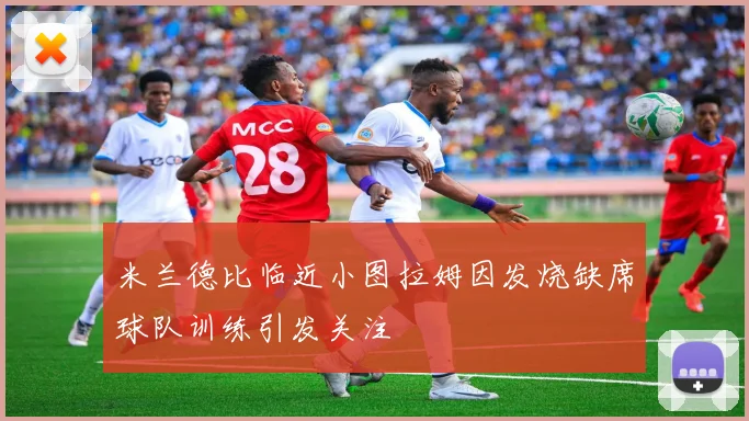 米兰德比临近小图拉姆因发烧缺席球队训练引发关注