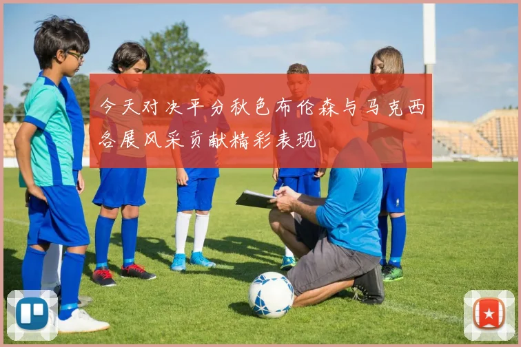 今天对决平分秋色布伦森与马克西各展风采贡献精彩表现