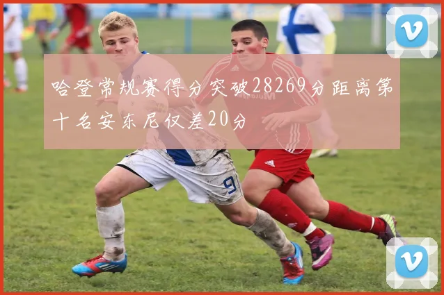 哈登常规赛得分突破28269分距离第十名安东尼仅差20分