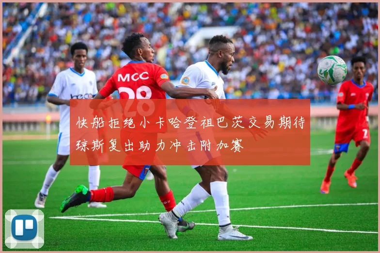 快船拒绝小卡哈登祖巴茨交易期待琼斯复出助力冲击附加赛