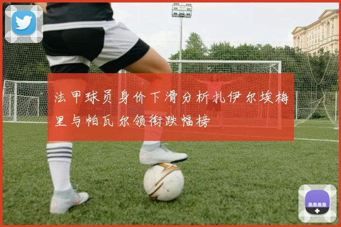 法甲球员身价下滑分析扎伊尔埃梅里与帕瓦尔领衔跌幅榜