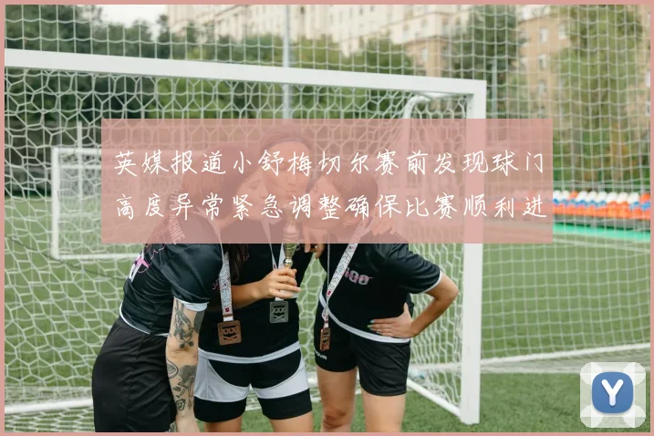 英媒报道小舒梅切尔赛前发现球门高度异常紧急调整确保比赛顺利进行