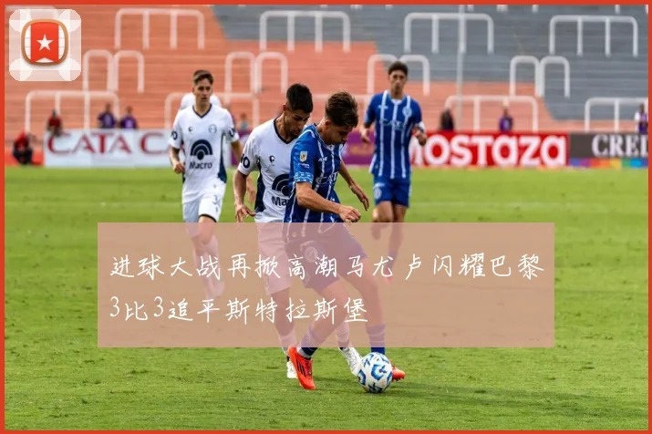 进球大战再掀高潮马尤卢闪耀巴黎3比3追平斯特拉斯堡
