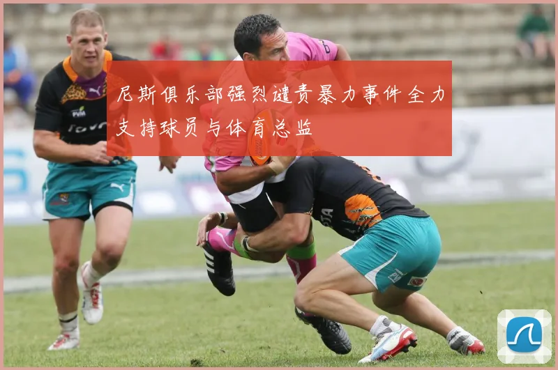 尼斯俱乐部强烈谴责暴力事件全力支持球员与体育总监