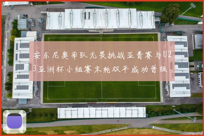 安东尼奥率队无畏挑战亚青赛与U23亚洲杯小组赛末轮双平成功晋级