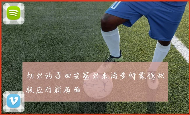 切尔西召回安塞尔米诺多特蒙德积极应对新局面