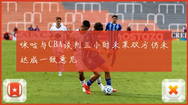 咪咕与CBA谈判三小时未果双方仍未达成一致意见