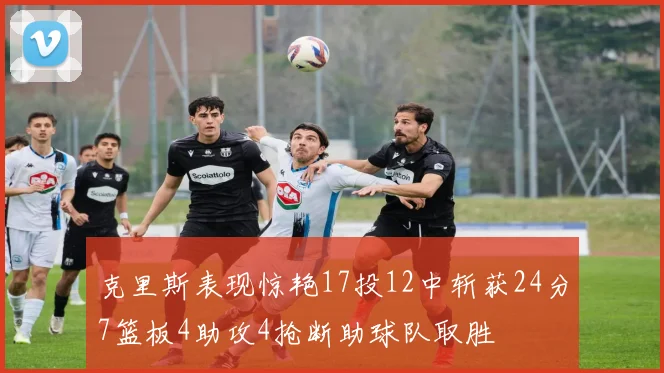 克里斯表现惊艳17投12中斩获24分7篮板4助攻4抢断助球队取胜