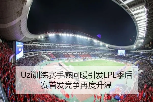 Uzi训练赛手感回暖引发LPL季后赛首发竞争再度升温（HUOBOSPORTS）