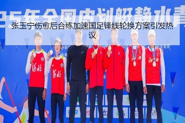 张玉宁伤愈后合练加速国足锋线轮换方案引发热议（HUOBOSPORTS）